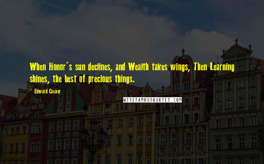 Edward Cocker Quotes: When Honor's sun declines, and Wealth takes wings, Then Learning shines, the best of precious things.