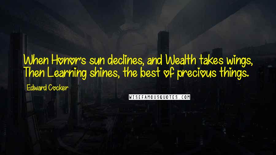 Edward Cocker Quotes: When Honor's sun declines, and Wealth takes wings, Then Learning shines, the best of precious things.