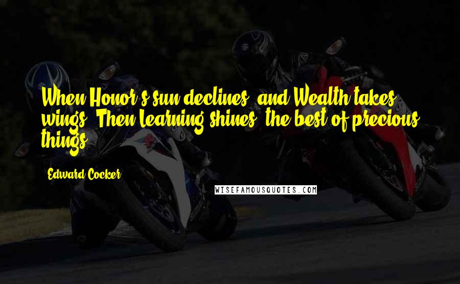 Edward Cocker Quotes: When Honor's sun declines, and Wealth takes wings, Then Learning shines, the best of precious things.