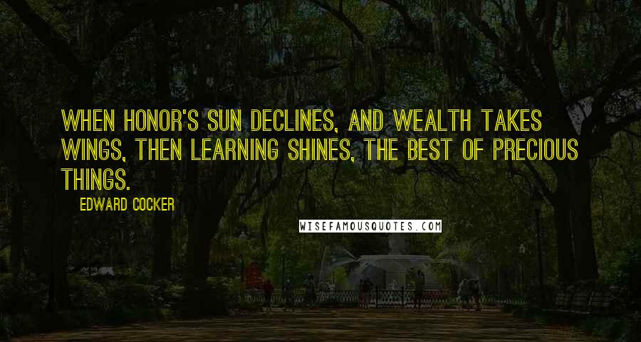 Edward Cocker Quotes: When Honor's sun declines, and Wealth takes wings, Then Learning shines, the best of precious things.