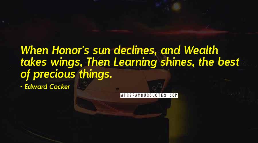 Edward Cocker Quotes: When Honor's sun declines, and Wealth takes wings, Then Learning shines, the best of precious things.