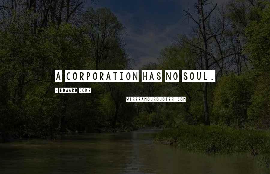 Edward Coke Quotes: A corporation has no soul.