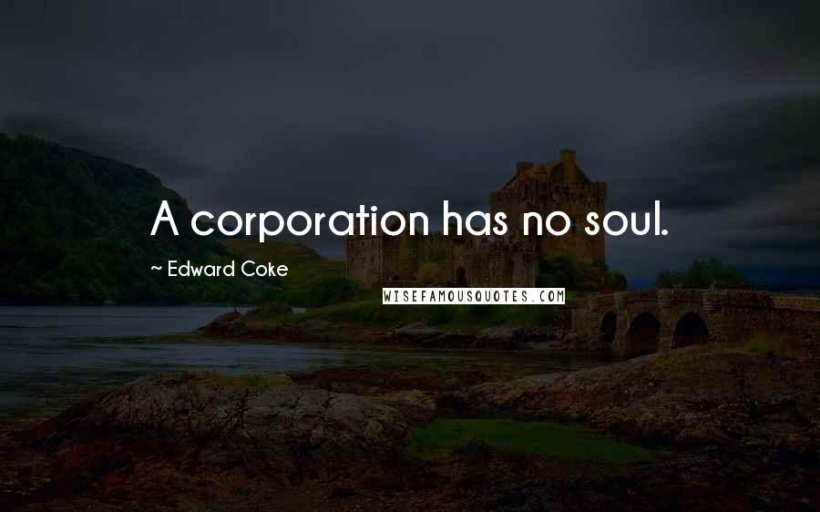 Edward Coke Quotes: A corporation has no soul.