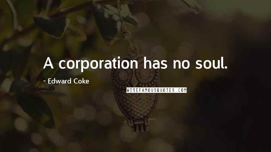 Edward Coke Quotes: A corporation has no soul.