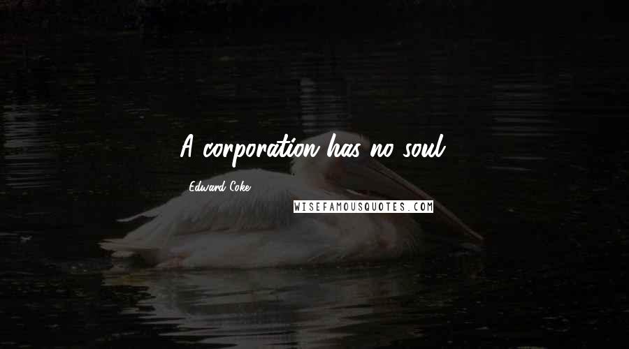 Edward Coke Quotes: A corporation has no soul.