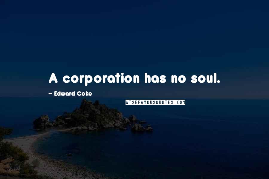 Edward Coke Quotes: A corporation has no soul.