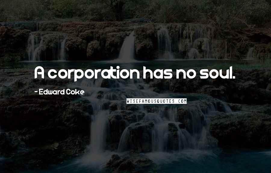 Edward Coke Quotes: A corporation has no soul.