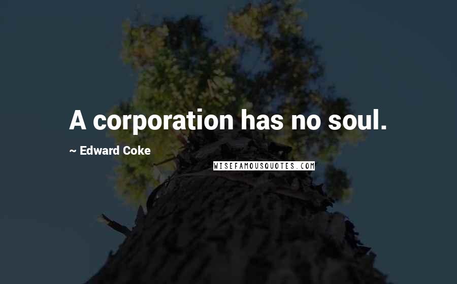 Edward Coke Quotes: A corporation has no soul.