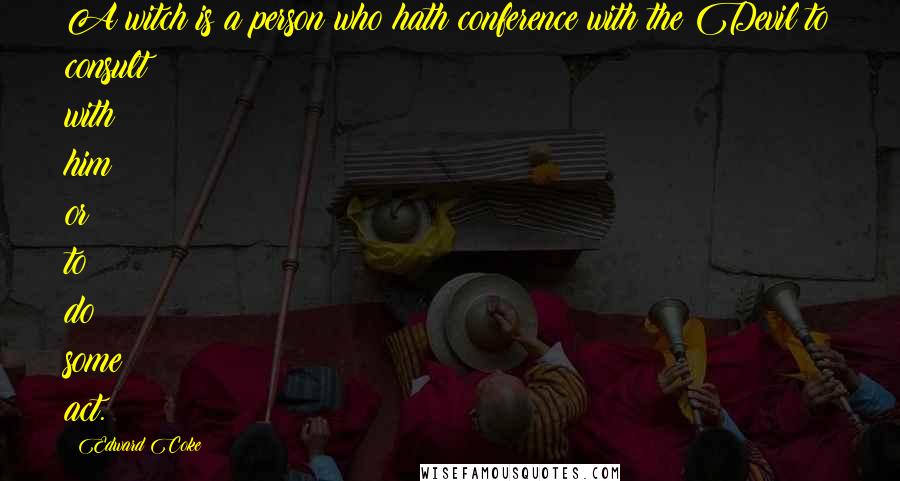 Edward Coke Quotes: A witch is a person who hath conference with the Devil to consult with him or to do some act.