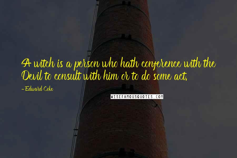 Edward Coke Quotes: A witch is a person who hath conference with the Devil to consult with him or to do some act.