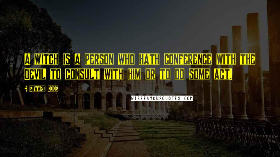 Edward Coke Quotes: A witch is a person who hath conference with the Devil to consult with him or to do some act.