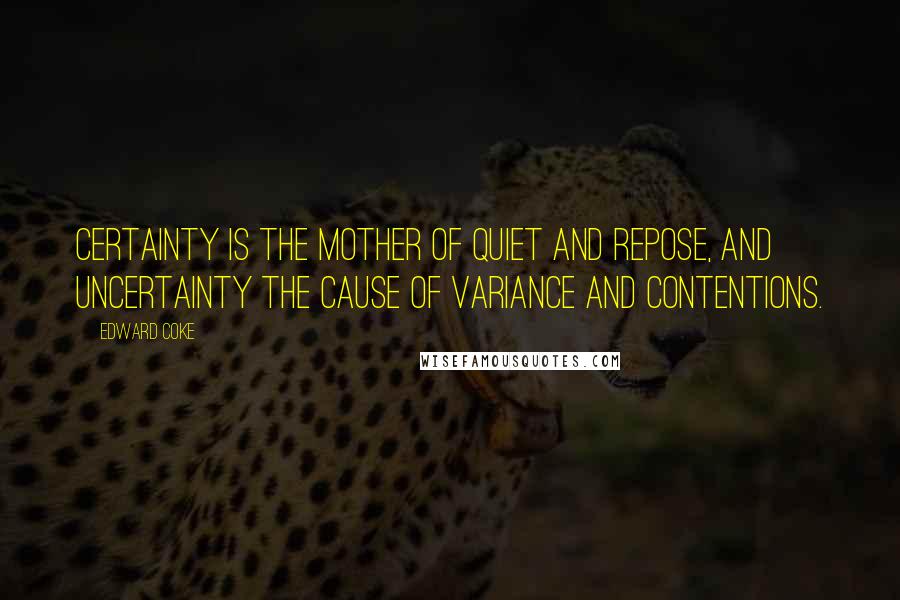 Edward Coke Quotes: Certainty is the mother of quiet and repose, and uncertainty the cause of variance and contentions.