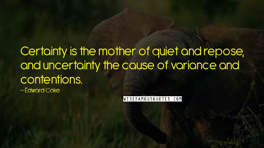 Edward Coke Quotes: Certainty is the mother of quiet and repose, and uncertainty the cause of variance and contentions.