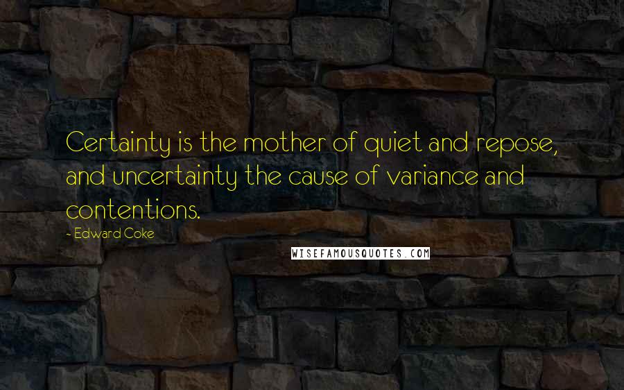Edward Coke Quotes: Certainty is the mother of quiet and repose, and uncertainty the cause of variance and contentions.