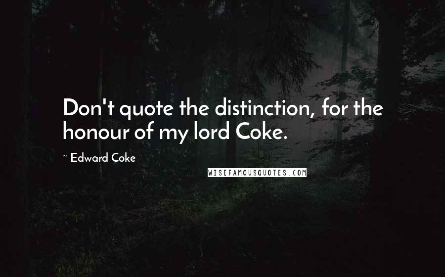 Edward Coke Quotes: Don't quote the distinction, for the honour of my lord Coke.