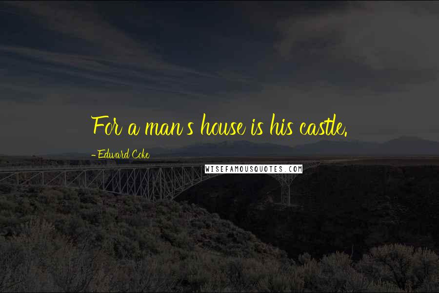 Edward Coke Quotes: For a man's house is his castle.