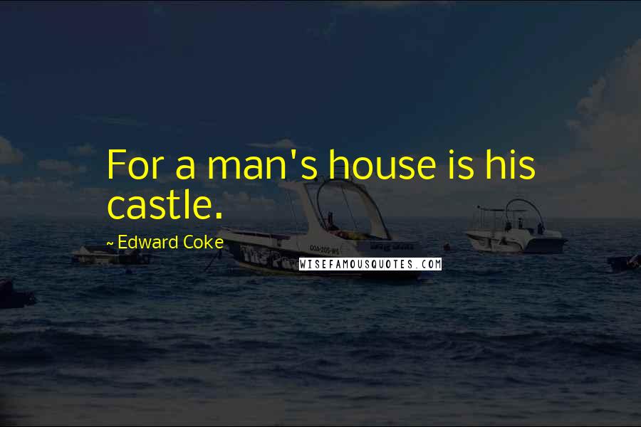 Edward Coke Quotes: For a man's house is his castle.
