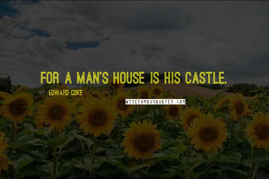 Edward Coke Quotes: For a man's house is his castle.