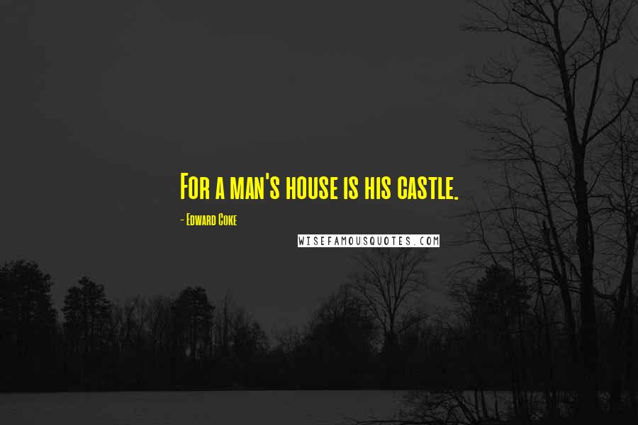 Edward Coke Quotes: For a man's house is his castle.