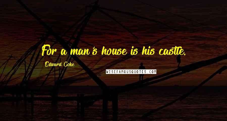 Edward Coke Quotes: For a man's house is his castle.