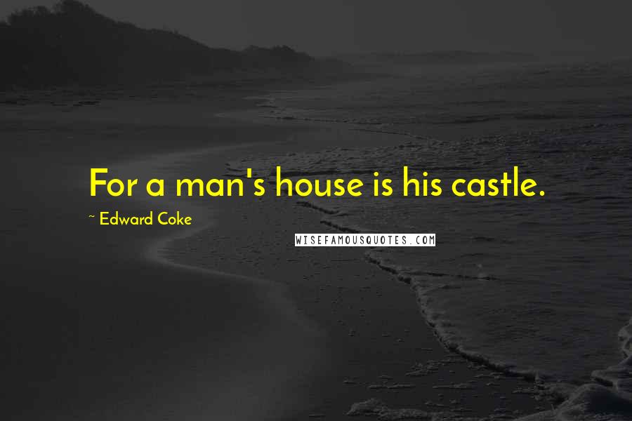 Edward Coke Quotes: For a man's house is his castle.
