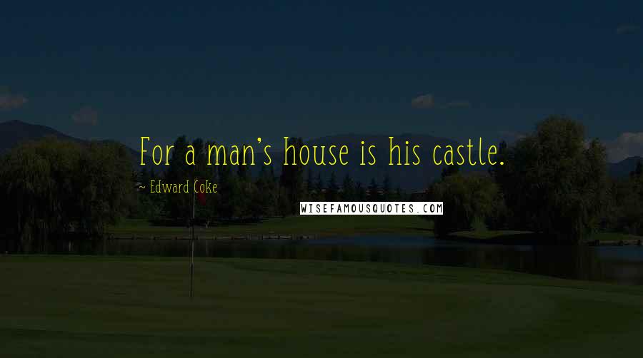 Edward Coke Quotes: For a man's house is his castle.
