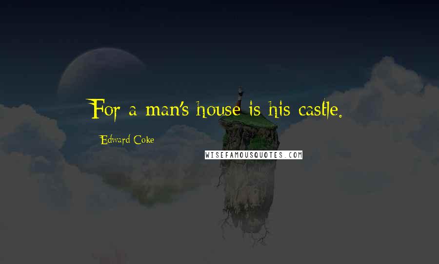 Edward Coke Quotes: For a man's house is his castle.