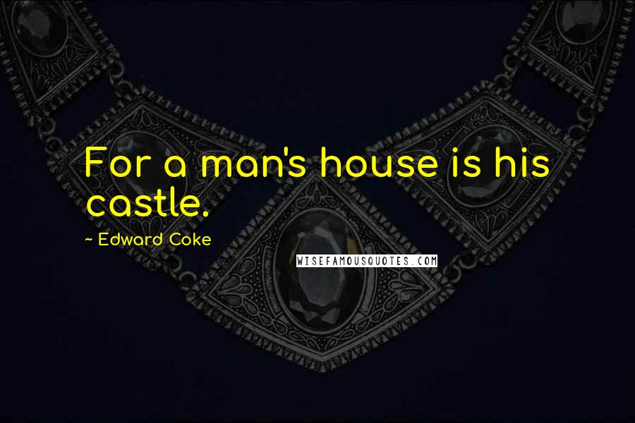 Edward Coke Quotes: For a man's house is his castle.