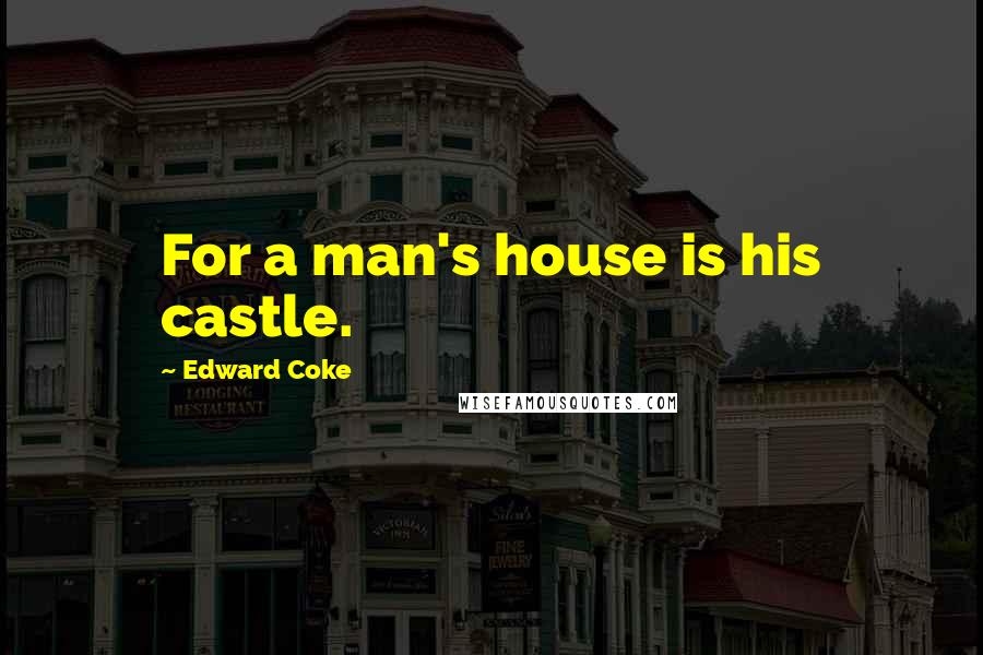 Edward Coke Quotes: For a man's house is his castle.