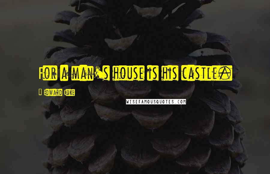 Edward Coke Quotes: For a man's house is his castle.