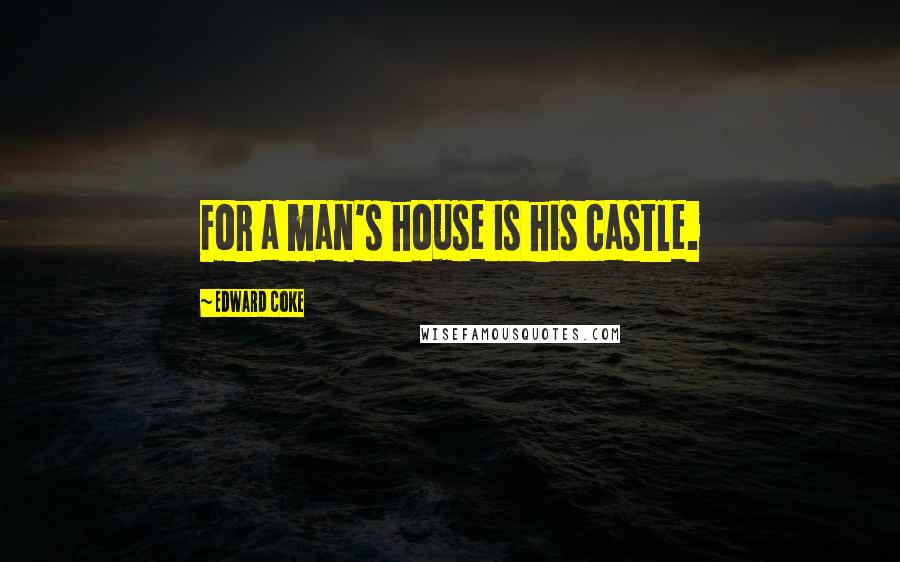 Edward Coke Quotes: For a man's house is his castle.