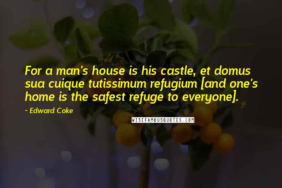 Edward Coke Quotes: For a man's house is his castle, et domus sua cuique tutissimum refugium [and one's home is the safest refuge to everyone].