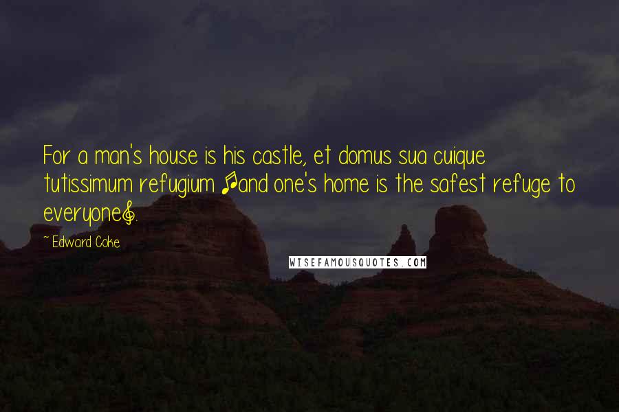 Edward Coke Quotes: For a man's house is his castle, et domus sua cuique tutissimum refugium [and one's home is the safest refuge to everyone].