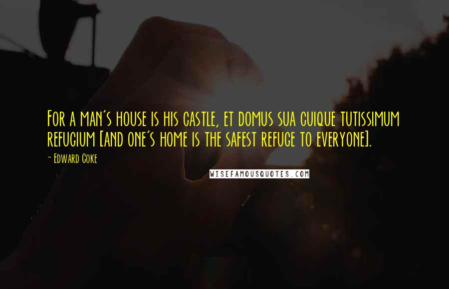 Edward Coke Quotes: For a man's house is his castle, et domus sua cuique tutissimum refugium [and one's home is the safest refuge to everyone].