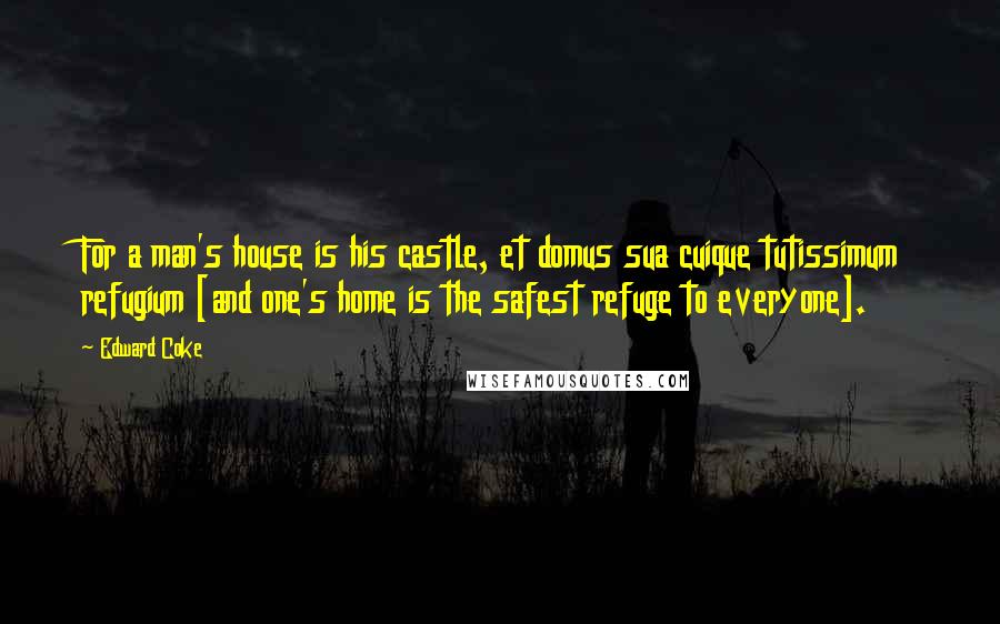 Edward Coke Quotes: For a man's house is his castle, et domus sua cuique tutissimum refugium [and one's home is the safest refuge to everyone].