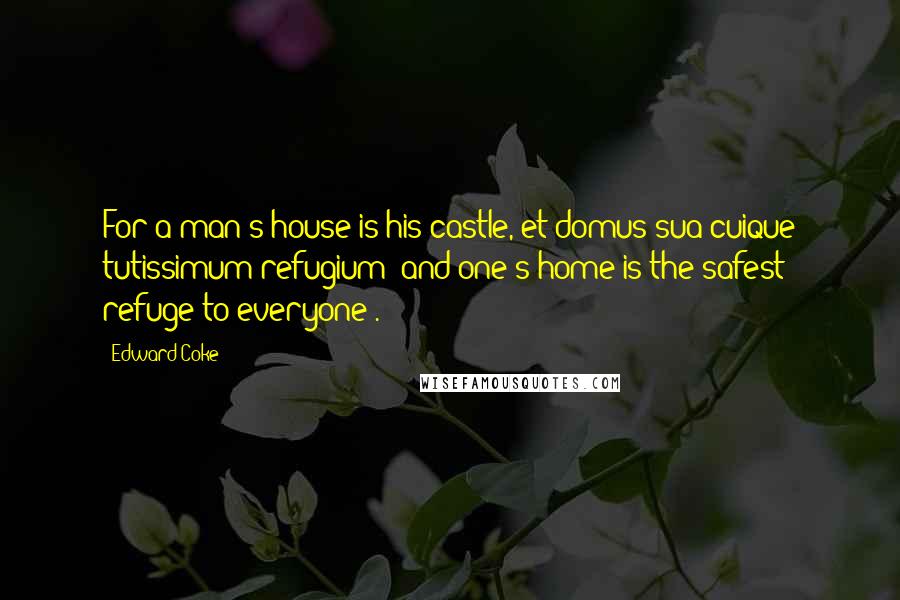 Edward Coke Quotes: For a man's house is his castle, et domus sua cuique tutissimum refugium [and one's home is the safest refuge to everyone].
