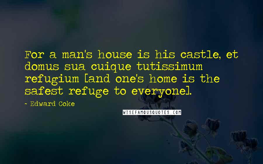 Edward Coke Quotes: For a man's house is his castle, et domus sua cuique tutissimum refugium [and one's home is the safest refuge to everyone].