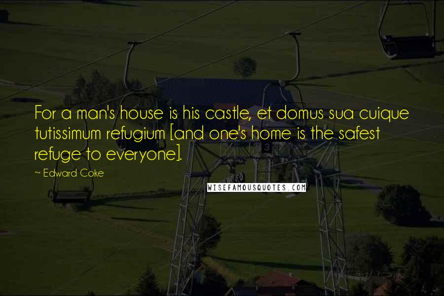 Edward Coke Quotes: For a man's house is his castle, et domus sua cuique tutissimum refugium [and one's home is the safest refuge to everyone].