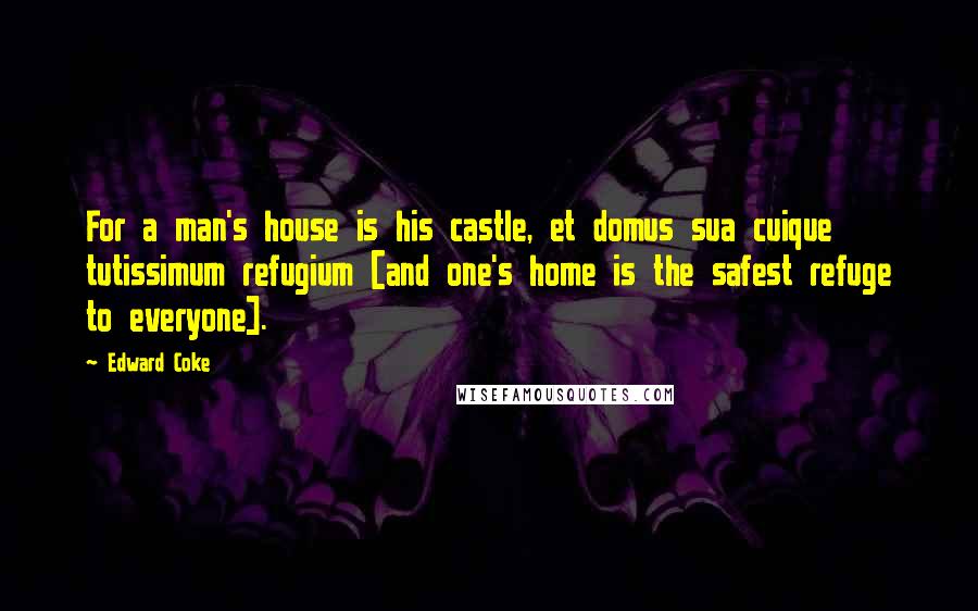 Edward Coke Quotes: For a man's house is his castle, et domus sua cuique tutissimum refugium [and one's home is the safest refuge to everyone].