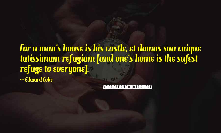 Edward Coke Quotes: For a man's house is his castle, et domus sua cuique tutissimum refugium [and one's home is the safest refuge to everyone].