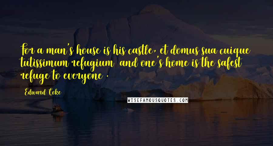 Edward Coke Quotes: For a man's house is his castle, et domus sua cuique tutissimum refugium [and one's home is the safest refuge to everyone].