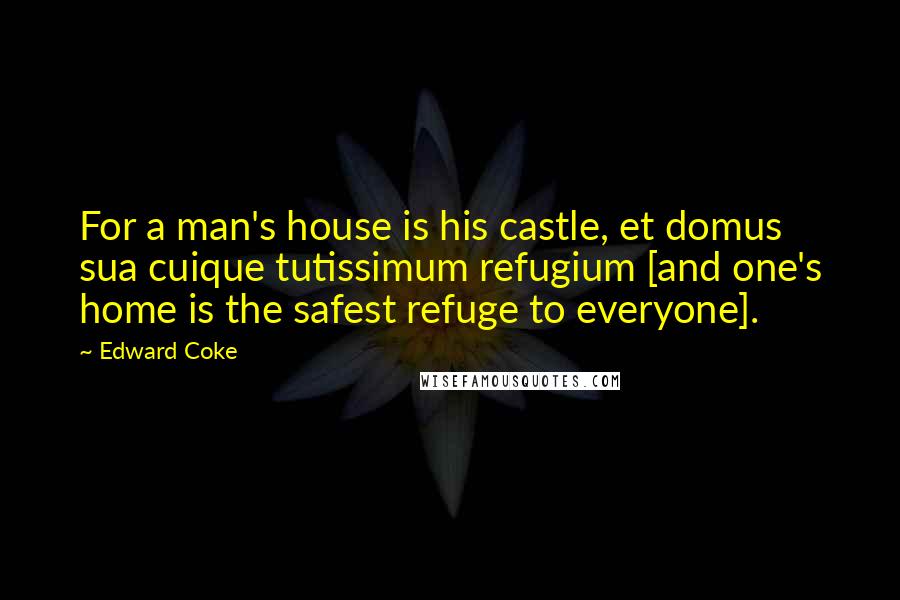 Edward Coke Quotes: For a man's house is his castle, et domus sua cuique tutissimum refugium [and one's home is the safest refuge to everyone].