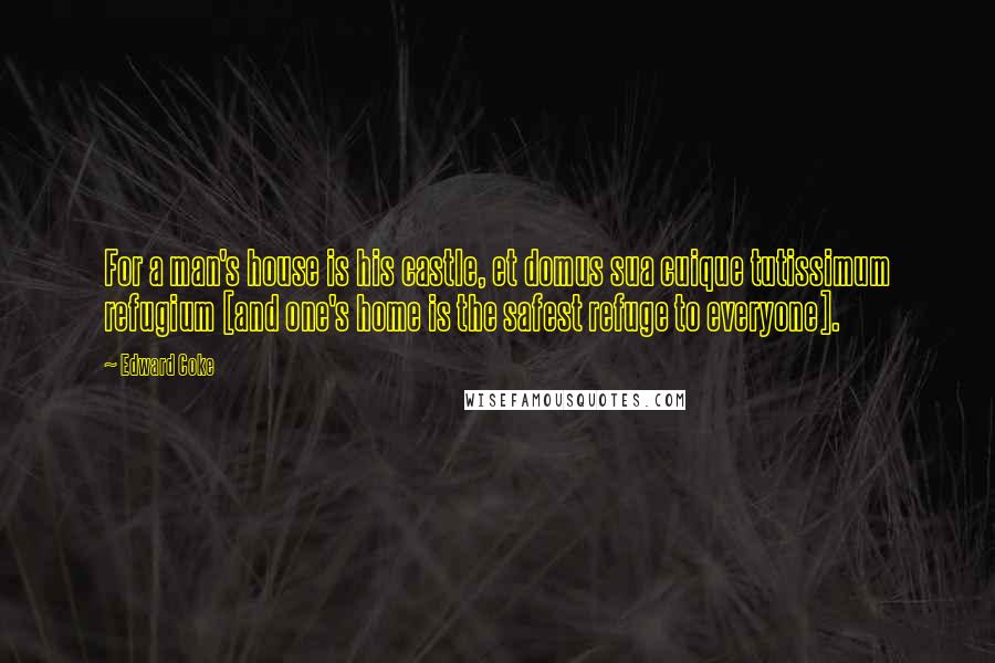 Edward Coke Quotes: For a man's house is his castle, et domus sua cuique tutissimum refugium [and one's home is the safest refuge to everyone].