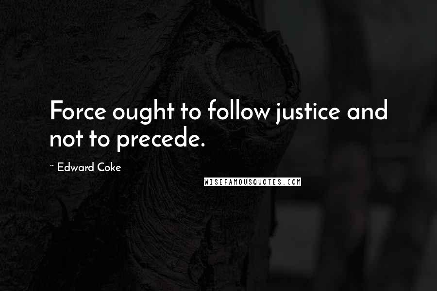 Edward Coke Quotes: Force ought to follow justice and not to precede.