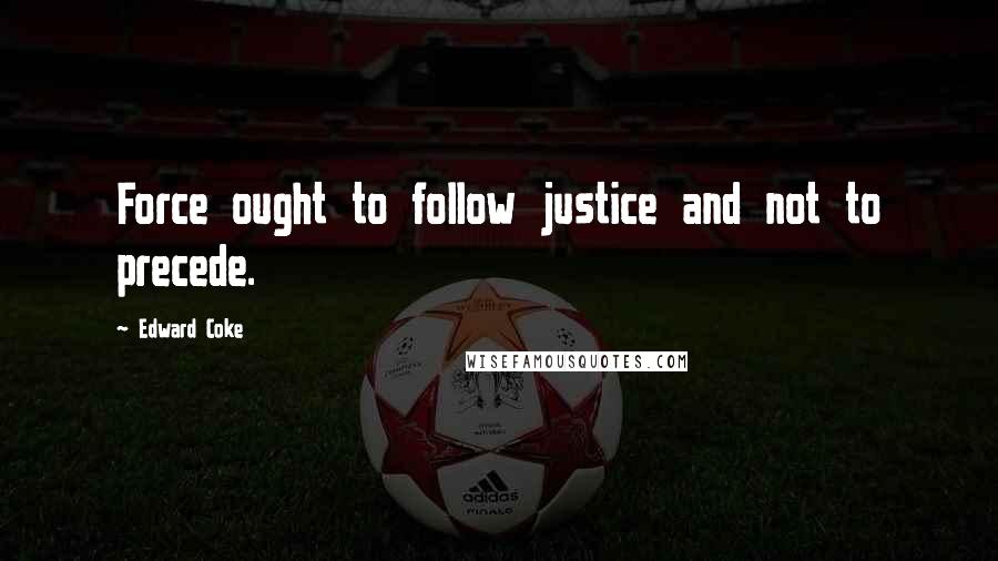 Edward Coke Quotes: Force ought to follow justice and not to precede.