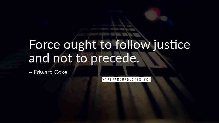 Edward Coke Quotes: Force ought to follow justice and not to precede.