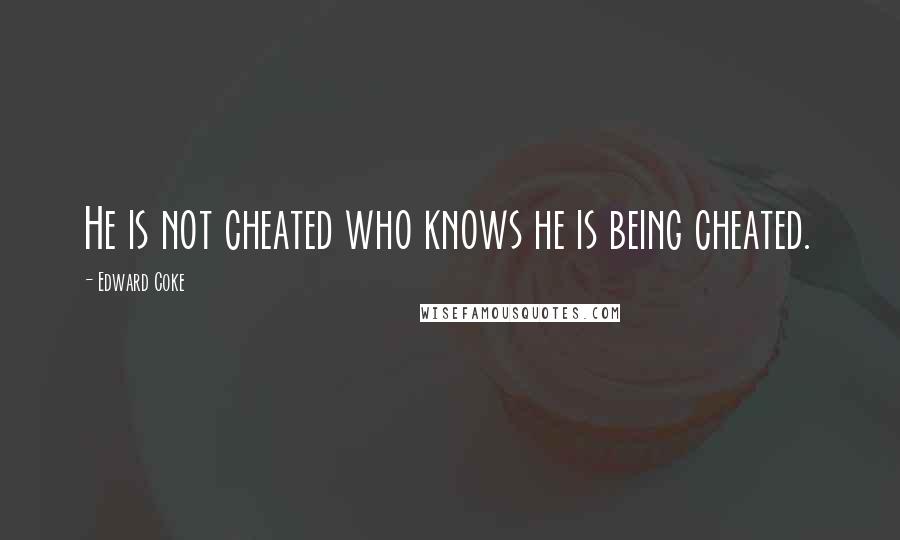 Edward Coke Quotes: He is not cheated who knows he is being cheated.