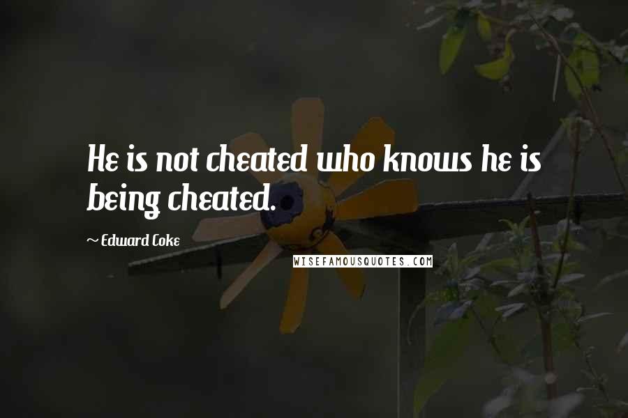Edward Coke Quotes: He is not cheated who knows he is being cheated.