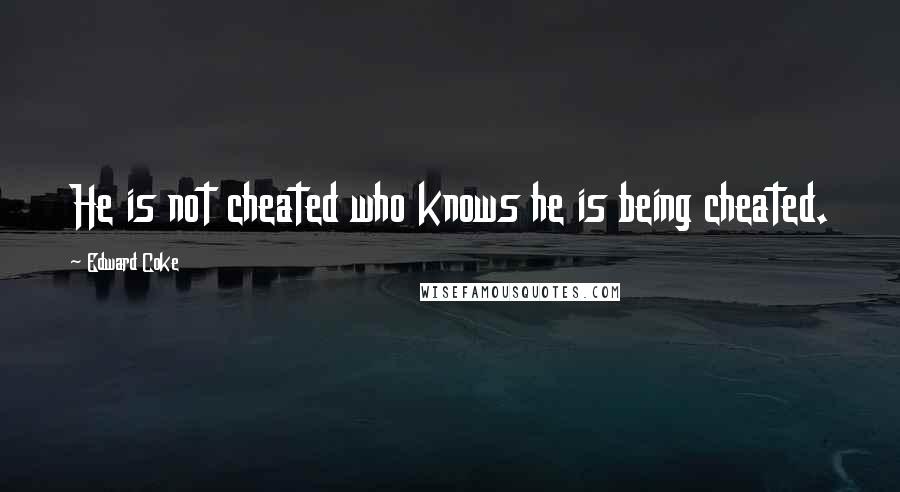 Edward Coke Quotes: He is not cheated who knows he is being cheated.