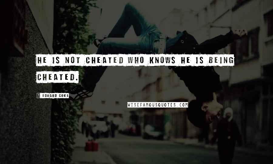 Edward Coke Quotes: He is not cheated who knows he is being cheated.